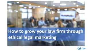 How to grow your law firm through
ethical legal marketing
 