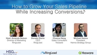 How to Grow Your Sales Pipeline
While Increasing Conversions
Michael Hanna
President
Hanna Strategy Group
Host: Amanda Nelson
Director of Marketing
RingLead
Donato Diorio
CEO
RingLead
Channa Heng
Sales Consultant
Yesware
 