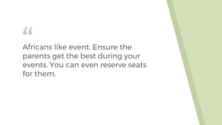 “Africans like event. Ensure the
parents get the best during your
events. You can even reserve seats
for them.
 