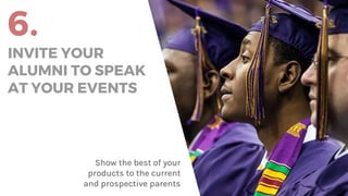 6.
INVITE YOUR
ALUMNI TO SPEAK
AT YOUR EVENTS
Show the best of your
products to the current
and prospective parents
 