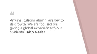 “Any institutions' alumni are key to
its growth. We are focused on
giving a global experience to our
students ~ Shiv Nadar
 