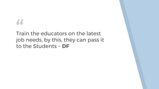 “Train the educators on the latest
job needs, by this, they can pass it
to the Students ~ DF
 