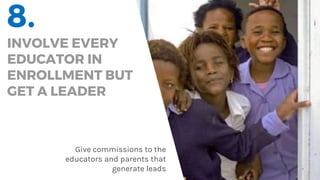 8.
INVOLVE EVERY
EDUCATOR IN
ENROLLMENT BUT
GET A LEADER
Give commissions to the
educators and parents that
generate leads
 