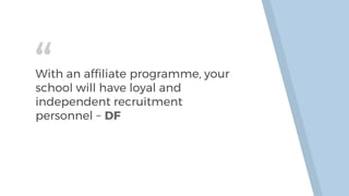 “With an affiliate programme, your
school will have loyal and
independent recruitment
personnel ~ DF
 