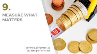 9.
MEASURE WHAT
MATTERS
Revenue, enrolment &
student performance
 