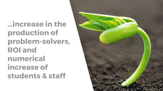 …increase in the
production of
problem-solvers,
ROI and
numerical
increase of
students & staff
 