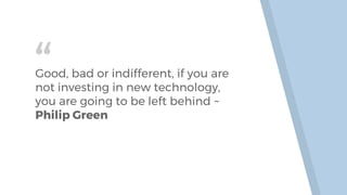 “Good, bad or indifferent, if you are
not investing in new technology,
you are going to be left behind ~
Philip Green
 