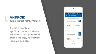 ANDROID
APP FOR SCHOOLS
A unified mobile
application for students,
educators and parents to
check results, pay school
fees, videos etc.
 