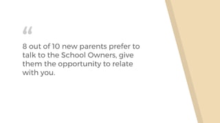 “8 out of 10 new parents prefer to
talk to the School Owners, give
them the opportunity to relate
with you.
 
