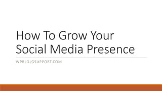 How To Grow Your
Social Media Presence
WPBLOLGSUPPORT.COM
 