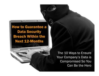 How to Guarantee a
   Data Security
 Breach Within the
  Next 12-Months

                      The 10 Ways to Ensure
                     Your Company’s Data is
                       Compromised So You
                            Can Be the Hero
 