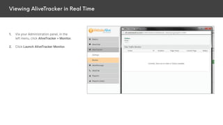 Viewing AliveTracker in Real Time
1. Via your Administration panel, in the
left menu, click AliveTracker > Monitor.
2. Click Launch AliveTracker Monitor.
 