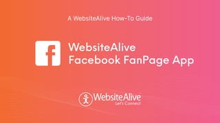 TM
TM
A WebsiteAlive How-To Guide
WebsiteAlive
Facebook FanPage App
 