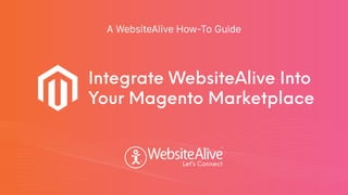 TM
TM
A WebsiteAlive How-To Guide
Integrate WebsiteAlive Into
Your Magento Marketplace
 