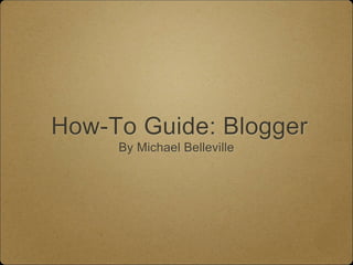 How-To Guide: Blogger
By Michael Belleville
 