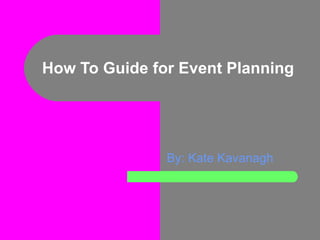 How To Guide for Event Planning By: Kate Kavanagh 