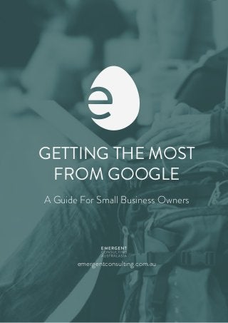 GETTING THE MOST
FROM GOOGLE
A Guide For Small Business Owners
emergentconsulting.com.au
 