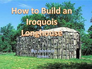 How to Build an  Iroquois Longhouse  By: Jahniece James 