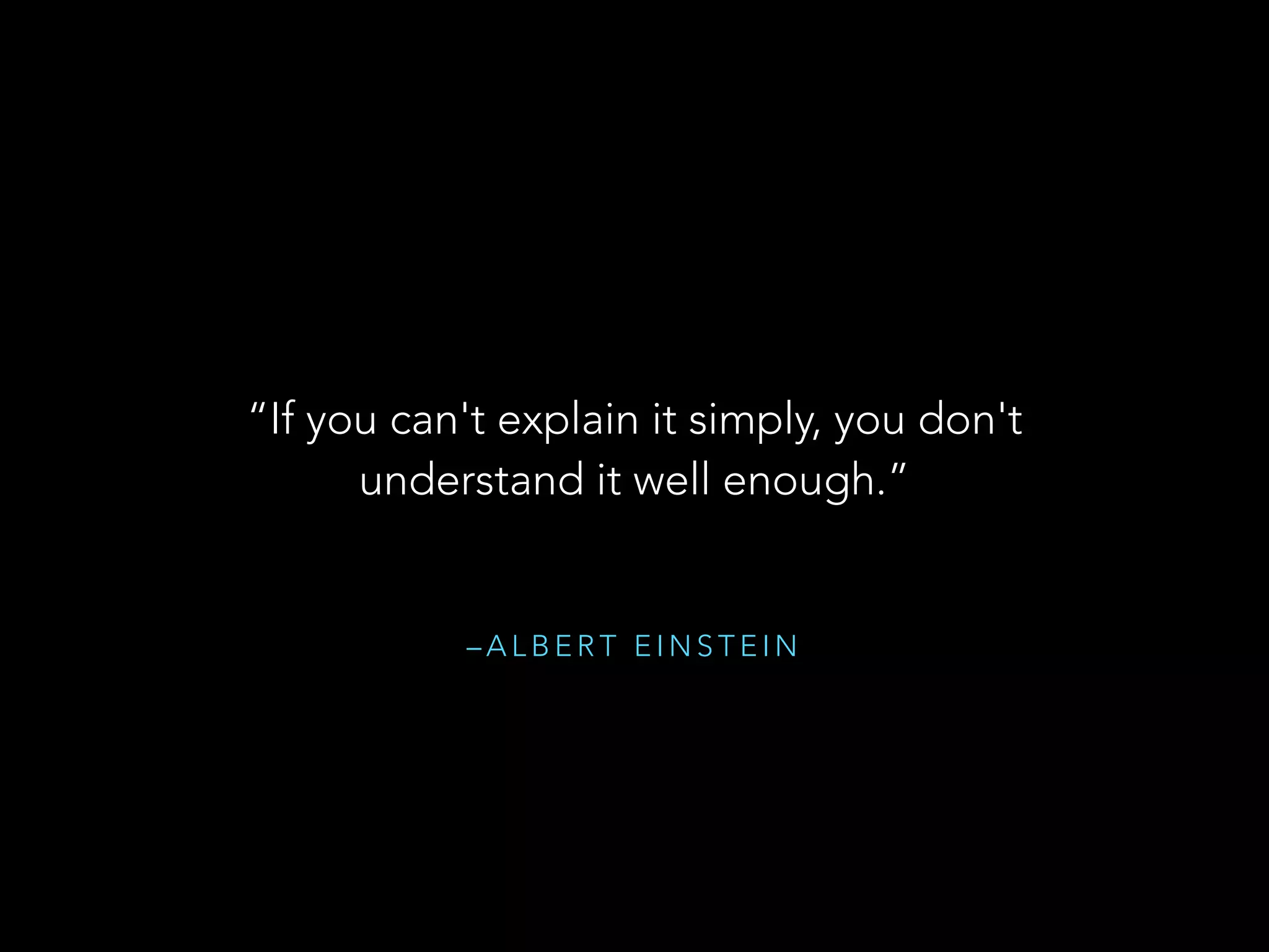 – A L B E R T E I N S T E I N
“If you can't explain it simply, you don't
understand it well enough.”