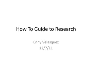 How To Guide to Research

      Enny Velasquez
         12/7/11
 