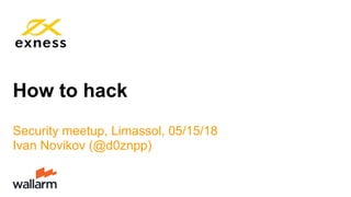 How to hack
Security meetup, Limassol, 05/15/18
Ivan Novikov (@d0znpp)
 