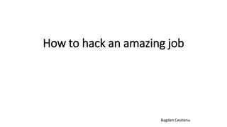 How to hack an amazing job
Bogdan Ceobanu
 
