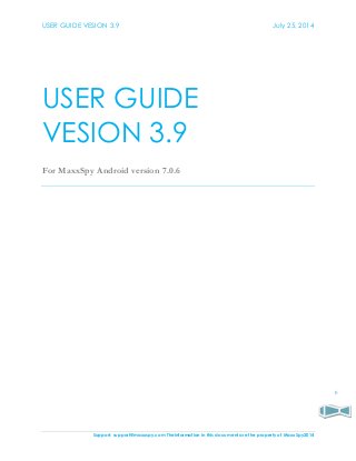 USER GUIDE VESION 3.9 July 25, 2014
Support: support@maxxspy.com Theinformation in this document are the property of MaxxSpy2014
0
USER GUIDE
VESION 3.9
For MaxxSpy Android version 7.0.6
 