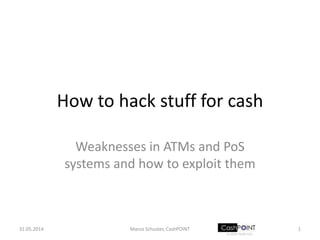 How to hack stuff for cash
Weaknesses in ATMs and PoS
systems and how to exploit them
02.06.2014 1Marco Schuster, CashPOINT
 