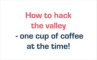 How to hack
     the valley
- one cup of coffee
    at the time!
 