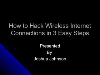 How to Hack Wireless InternetHow to Hack Wireless Internet
Connections in 3 Easy StepsConnections in 3 Easy Steps
PresentedPresented
ByBy
Joshua JohnsonJoshua Johnson
 