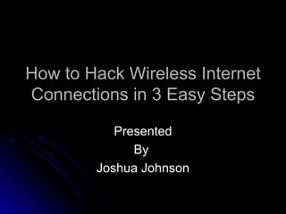 How to Hack Wireless Internet Connections in 3 Easy Steps Presented By  Joshua Johnson 