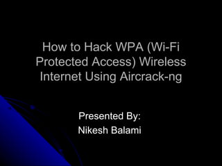 How to Hack WPA (Wi-FiHow to Hack WPA (Wi-Fi
Protected Access) WirelessProtected Access) Wireless
Internet Using Aircrack-ngInternet Using Aircrack-ng
Presented By:Presented By:
Nikesh BalamiNikesh Balami
 