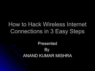 How to Hack Wireless InternetHow to Hack Wireless Internet
Connections in 3 Easy StepsConnections in 3 Easy Steps
PresentedPresented
ByBy
ANAND KUMAR MISHRAANAND KUMAR MISHRA
 