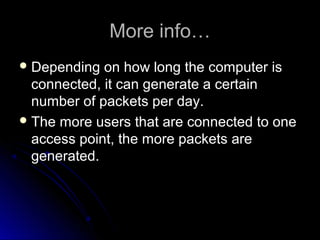 More info…More info…
 Depending on how long the computer isDepending on how long the computer is
connected, it can generate a certainconnected, it can generate a certain
number of packets per day.number of packets per day.
 The more users that are connected to oneThe more users that are connected to one
access point, the more packets areaccess point, the more packets are
generated.generated.
 