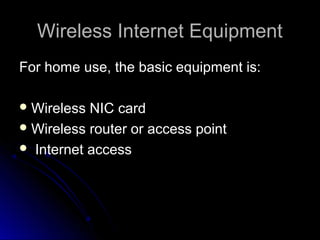 Wireless Internet EquipmentWireless Internet Equipment
For home use, the basic equipment is:For home use, the basic equipment is:
 Wireless NIC cardWireless NIC card
 Wireless router or access pointWireless router or access point
 Internet accessInternet access
 