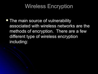 Wireless EncryptionWireless Encryption
 The main source of vulnerabilityThe main source of vulnerability
associated with wireless networks are theassociated with wireless networks are the
methods of encryption. There are a fewmethods of encryption. There are a few
different type of wireless encryptiondifferent type of wireless encryption
including:including:
 