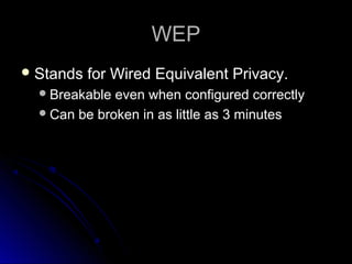 WEPWEP
 Stands for Wired Equivalent Privacy.Stands for Wired Equivalent Privacy.
Breakable even when configured correctlyBreakable even when configured correctly
Can be broken in as little as 3 minutesCan be broken in as little as 3 minutes
 