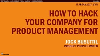 COPYRIGHT © 2017 PRODUCT PEOPLE LIMITED ● PRODUCTPEO.PL
HOW TO HACK
YOUR COMPANY FOR
PRODUCT MANAGEMENT
IT ARENA 2017, L’VIV
@JOCKBU
JOCK BUSUTTIL
PRODUCT PEOPLE LIMITED
 