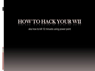 How to Hack your Wii aka how to kill 12 minuets using power point 