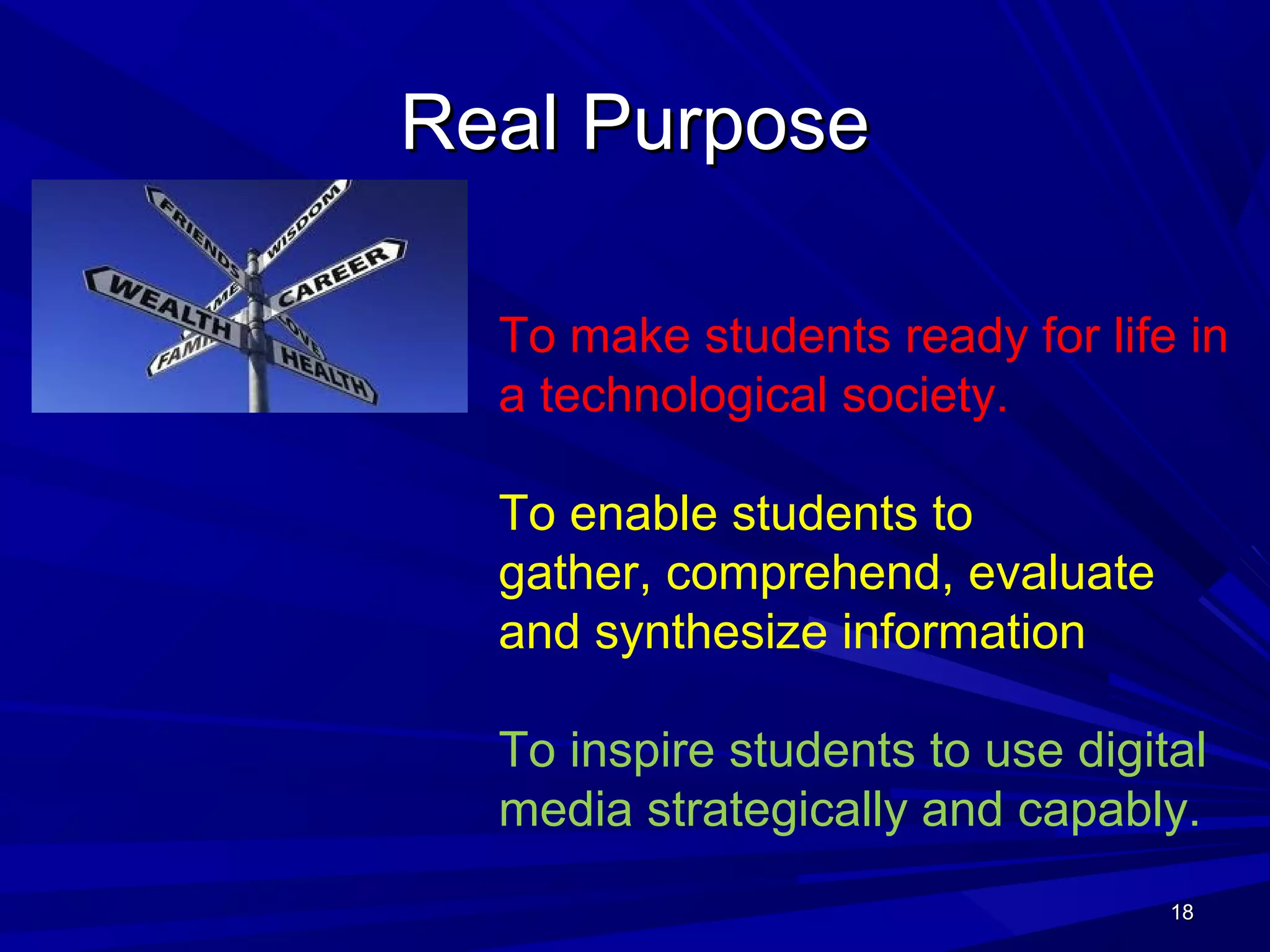 1818
Real PurposeReal Purpose
1818
To make students ready for life in
a technological society.
To enable students to
gather, comprehend, evaluate
and synthesize information
To inspire students to use digital
media strategically and capably.
 