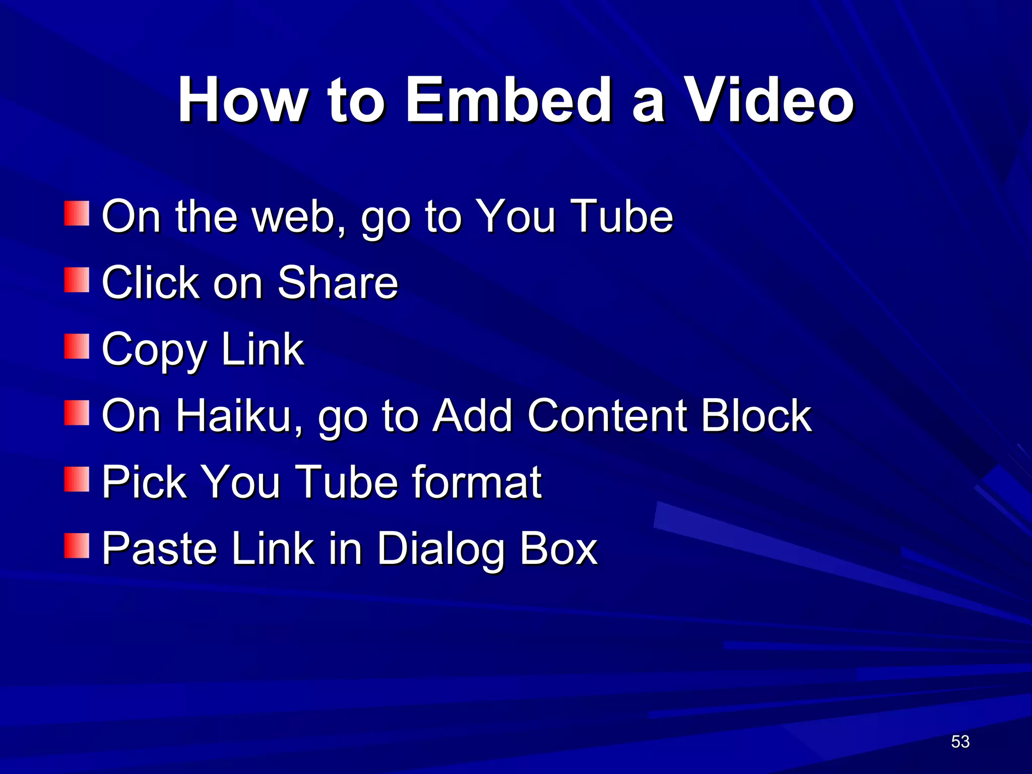 53535353
How to Embed a VideoHow to Embed a Video
On the web, go to You TubeOn the web, go to You Tube
Click on ShareClick on Share
Copy LinkCopy Link
On Haiku, go to Add Content BlockOn Haiku, go to Add Content Block
Pick You Tube formatPick You Tube format
Paste Link in Dialog BoxPaste Link in Dialog Box
 