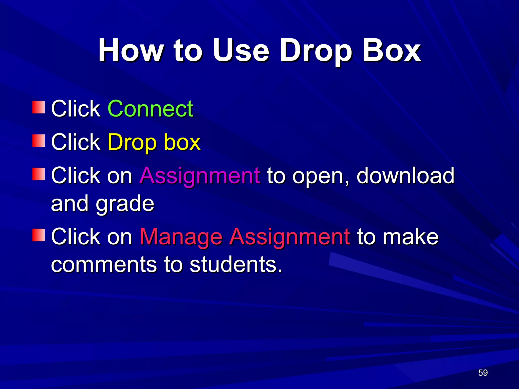 59595959
How to Use Drop BoxHow to Use Drop Box
ClickClick ConnectConnect
ClickClick Drop boxDrop box
Click onClick on AssignmentAssignment to open, downloadto open, download
and gradeand grade
Click onClick on Manage AssignmentManage Assignment to maketo make
comments to students.comments to students.
 