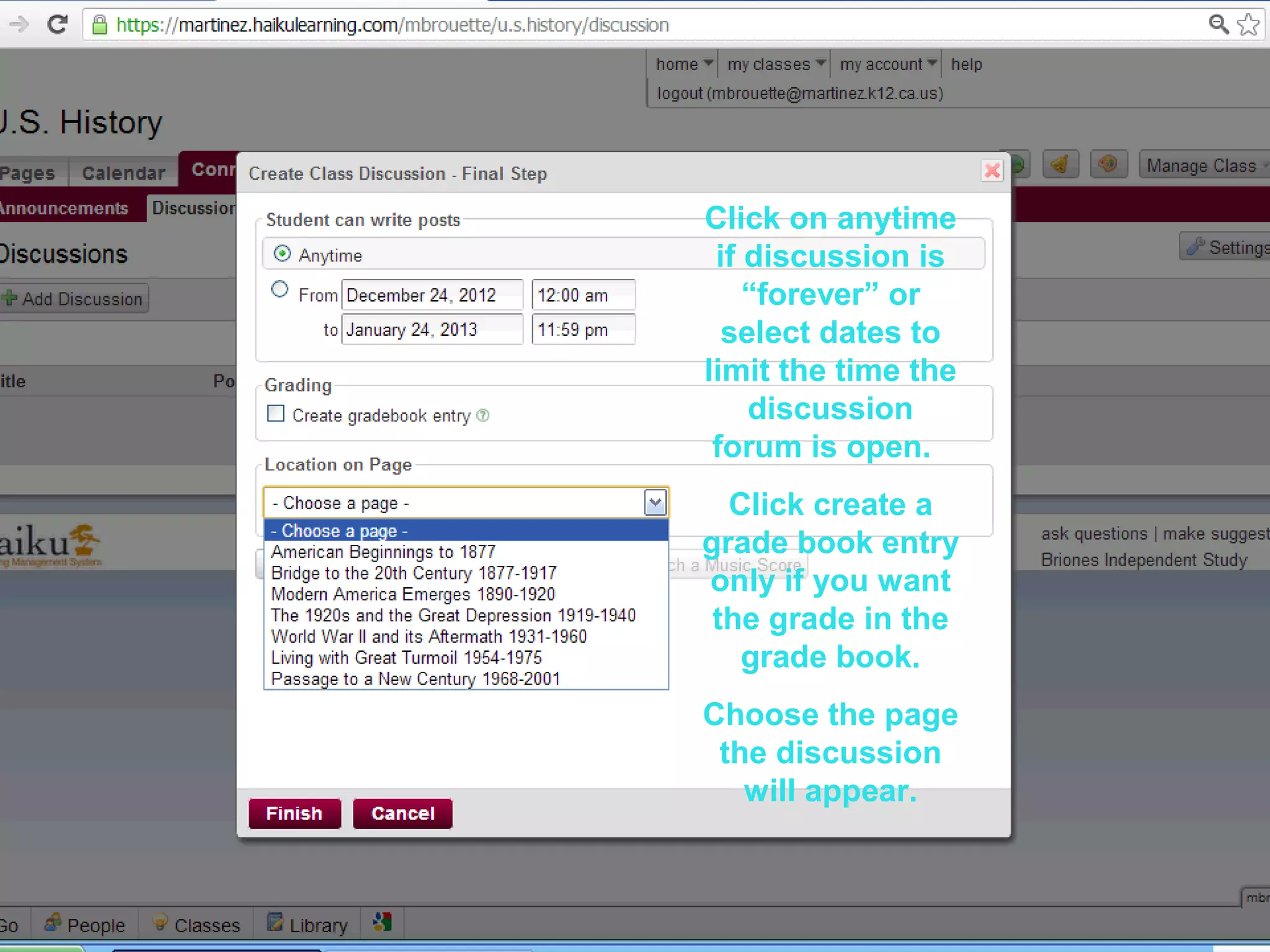 64646464
Click on anytime
if discussion is
“forever” or
select dates to
limit the time the
discussion
forum is open.
Click create a
grade book entry
only if you want
the grade in the
grade book.
Choose the page
the discussion
will appear.
 