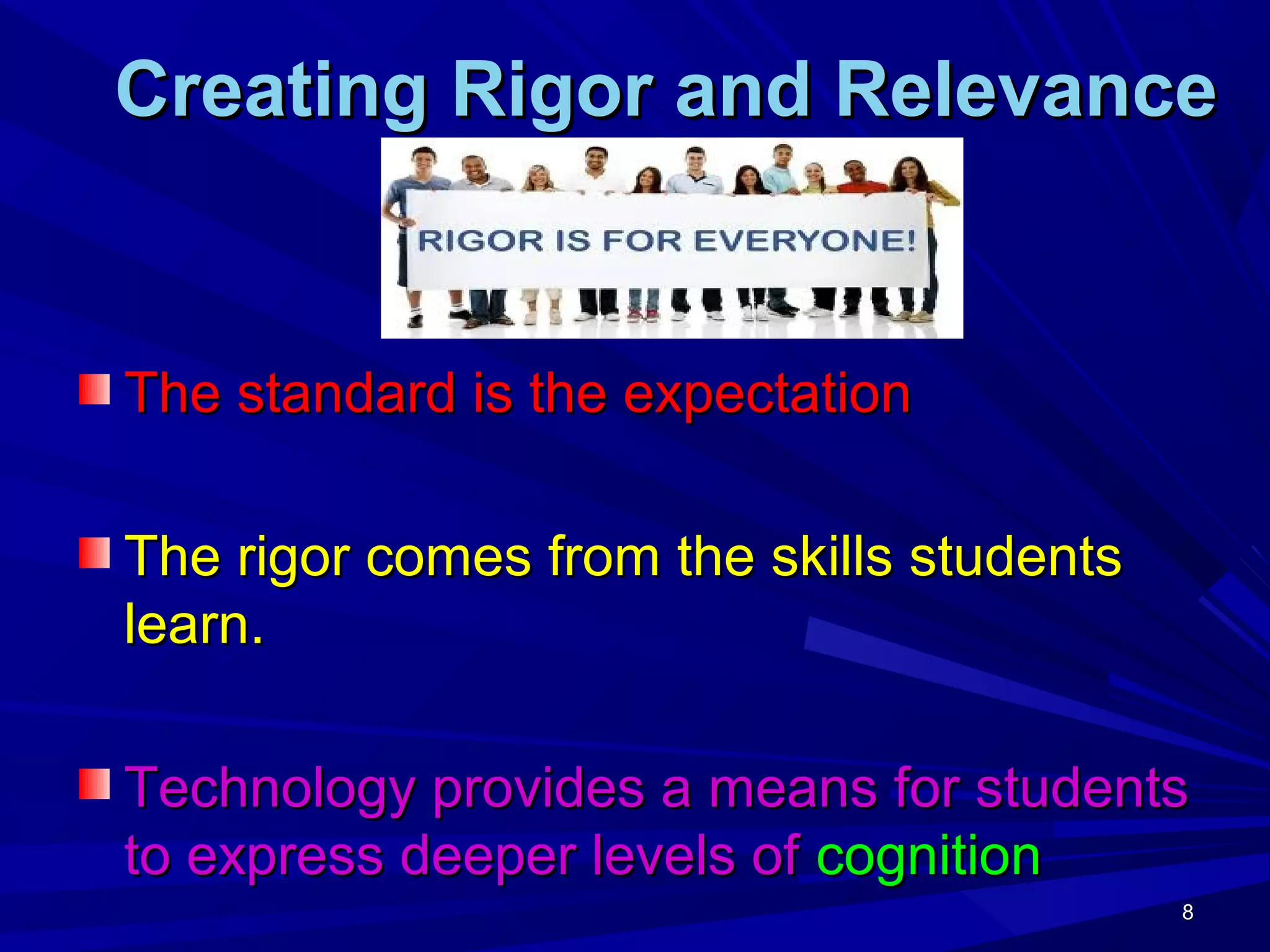 8888
Creating Rigor and RelevanceCreating Rigor and Relevance
The standard is the expectationThe standard is the expectation
The rigor comes from the skills studentsThe rigor comes from the skills students
learn.learn.
Technology provides a means for studentsTechnology provides a means for students
to express deeper levels ofto express deeper levels of cognitioncognition
 