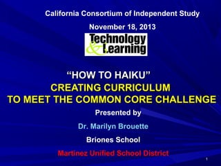 1111
““HOW TO HAIKU”HOW TO HAIKU”
CREATING CURRICULUMCREATING CURRICULUM
TO MEET THE COMMON CORE CHALLENGETO MEET THE COMMON CORE CHALLENGE
Presented by
Dr. Marilyn Brouette
Briones School
Martinez Unified School District
California Consortium of Independent Study
November 18, 2013
 