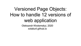 Versioned Page Objects:
How to handle 12 versions of
web application
Oleksandr Khotemskyi, 2020
xotabu4.github.io
 