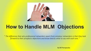 How to Handle MLM Objections
“ The difference that sets professional networkers apart from amateur networkers is that they look
forward to their prospects objections and know exactly what to say with each one. ”
By Bill Panopoulos
 