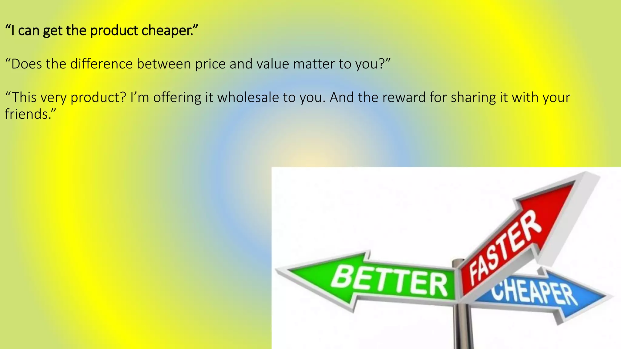 “I can get the product cheaper.”
“Does the difference between price and value matter to you?”
“This very product? I’m offering it wholesale to you. And the reward for sharing it with your
friends.”
 