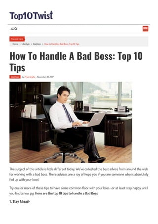 Home > Lifestyle > Dailytips > How to Handle a Bad Boss: Top 10 Tips
How To Handle A Bad Boss: Top 10
Tips
Dailytips by Priya Singha - November 30, 2017
The subject of this article is little different today, We’ve collected the best advice from around the web
for working with a bad boss. There advices are a ray of hope you if you are someone who is absolutely
fed up with your boss!
Try one or more of these tips to have some common oor with your boss -or at least stay happy until
you find a new gig. Here are the top 10 tips to handle a Bad Boss
1. Stay Ahead-
You are here

 