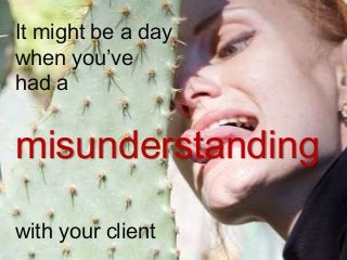 It might be a day
when you’ve
had a


misunderstanding

with your client
 